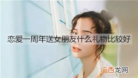 恋爱一周年送女朋友什么礼物比较好？情侣恋爱一周年礼物排行