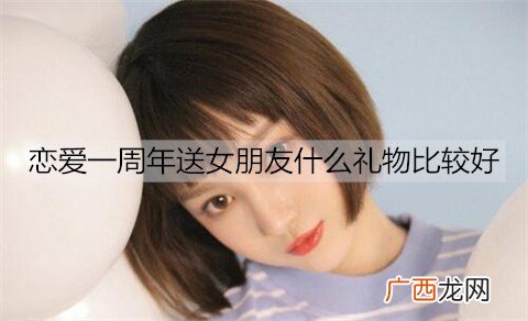 恋爱一周年送女朋友什么礼物比较好？情侣恋爱一周年礼物排行