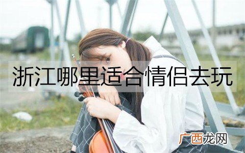 浙江哪里适合情侣去玩？浙江情侣必去的5大景点