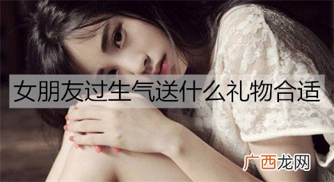 女朋友过生气送什么礼物合适？送女朋友礼物排行