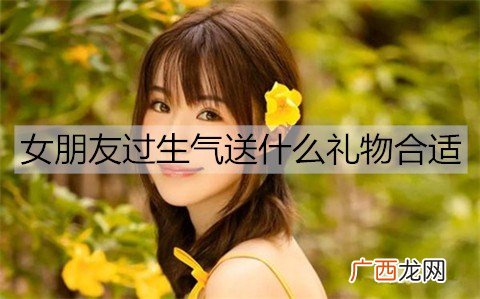 女朋友过生气送什么礼物合适？送女朋友礼物排行