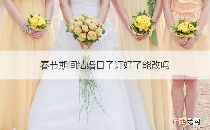 结婚日子定完了可以改吗 春节期间结婚日子订好了能改吗