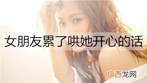 女朋友累了哄她开心的话，女朋友工作累的关心话