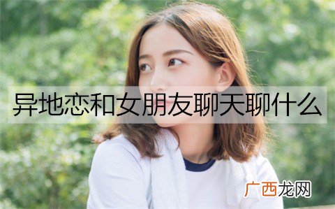 异地恋和女朋友聊天聊什么？异地恋关心女朋友的话