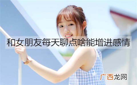 和女朋友每天聊点啥能增进感情？