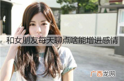 和女朋友每天聊点啥能增进感情？