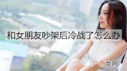 和女朋友吵架后冷战了怎么办？