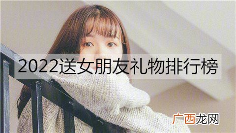 2022送女朋友礼物排行榜，2022女生最想要的礼物