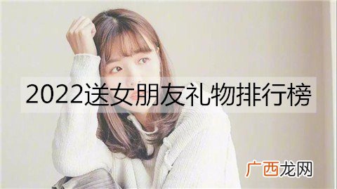 2022送女朋友礼物排行榜，2022女生最想要的礼物