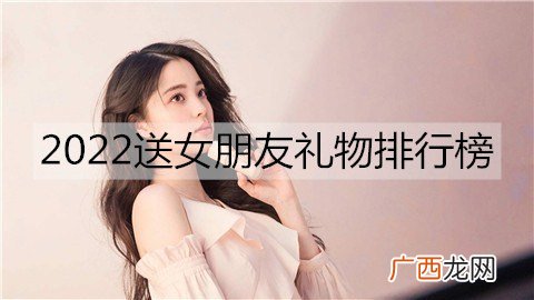 2022送女朋友礼物排行榜，2022女生最想要的礼物