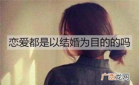 恋爱都是以结婚为目的的吗？恋爱多久适合结婚？