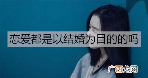 恋爱都是以结婚为目的的吗？恋爱多久适合结婚？