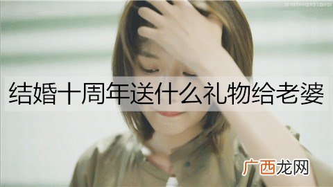 结婚十周年送什么礼物给老婆最有意义?