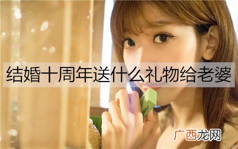 结婚十周年送什么礼物给老婆最有意义?