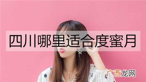 四川哪里适合度蜜月？四川适合度蜜月的地方