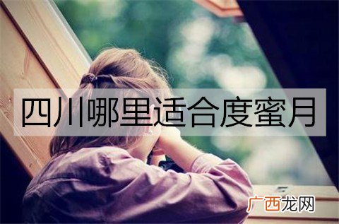 四川哪里适合度蜜月？四川适合度蜜月的地方