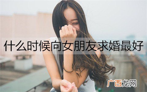 什么时候向女朋友求婚最好？最好的求婚时机