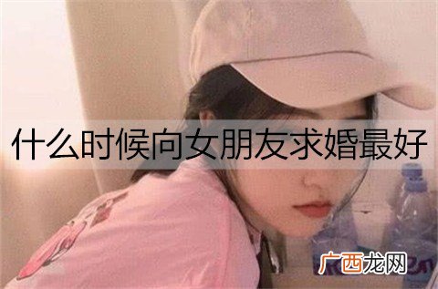 什么时候向女朋友求婚最好？最好的求婚时机