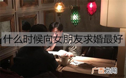 什么时候向女朋友求婚最好？最好的求婚时机
