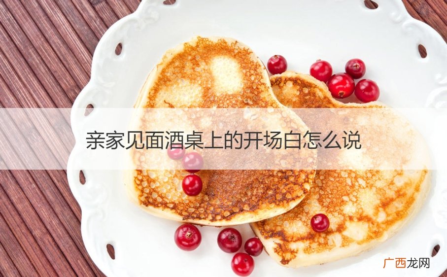 亲家见面喝酒开场白 亲家见面酒桌上的开场白怎么说