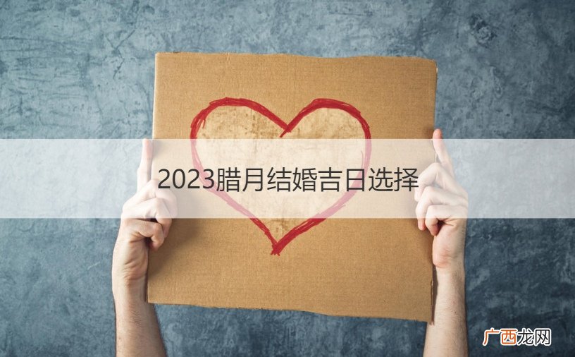 2021腊月结婚吉日选择 2023腊月结婚吉日选择