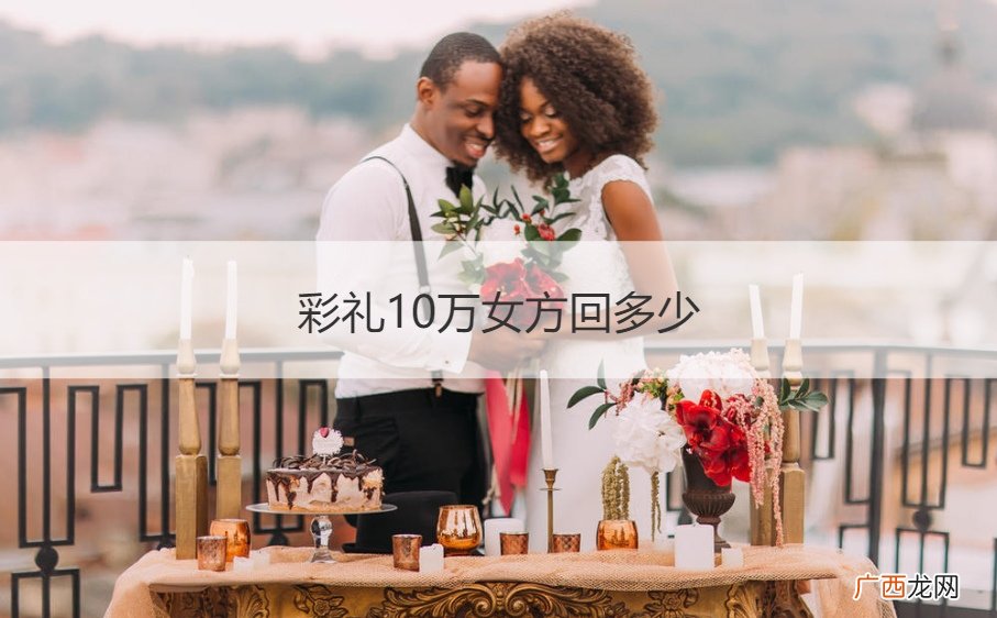 彩礼十万女方回多少 彩礼10万女方回多少