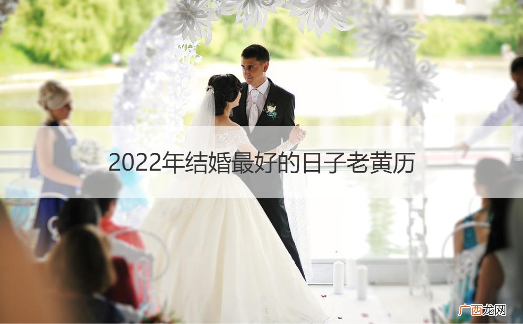 2022年结婚最好的日子老黄历生日月能结婚吗 2022年结婚最好的日子老黄历