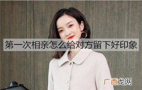 第一次相亲怎么给对方留下好印象？初次相亲的小技巧