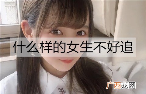 什么样的女生不好追？最难追的女生特征
