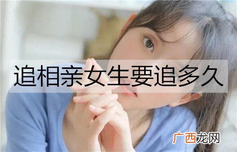 追相亲女生要追多久？怎么追？