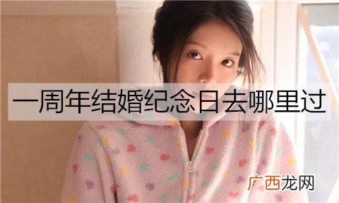 一周年结婚纪念日去哪里过？结婚纪念日旅游地点推荐
