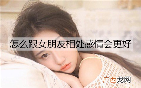 怎么跟女朋友相处感情会更好？与女友相处的小技巧