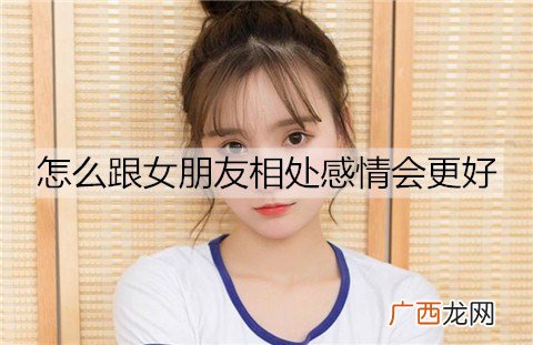 怎么跟女朋友相处感情会更好？与女友相处的小技巧