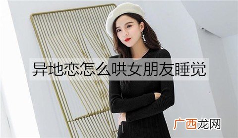 异地恋怎么哄女朋友睡觉？哄异地女友睡觉的方法