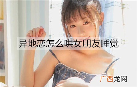 异地恋怎么哄女朋友睡觉？哄异地女友睡觉的方法