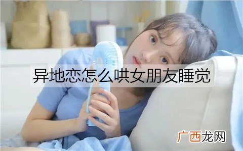 异地恋怎么哄女朋友睡觉？哄异地女友睡觉的方法