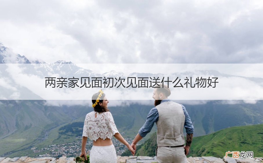 二次见亲家送什么礼 两亲家见面初次见面送什么礼物好