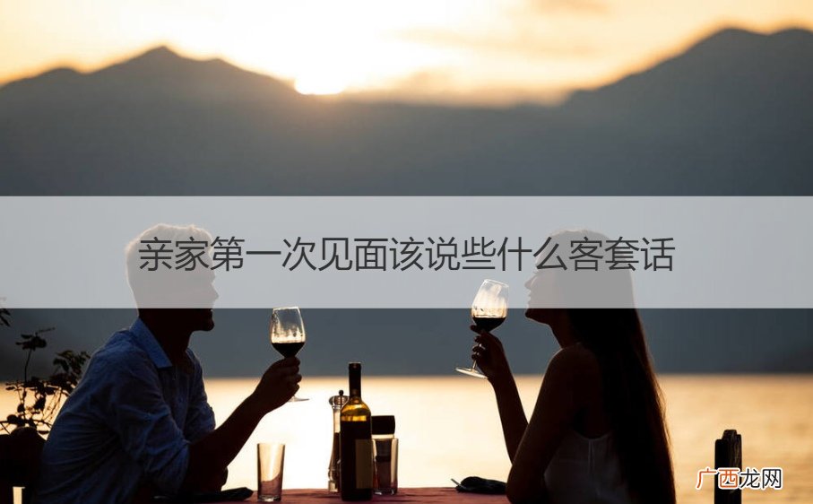 第一次跟亲家见面说些什么话 亲家第一次见面该说些什么客套话