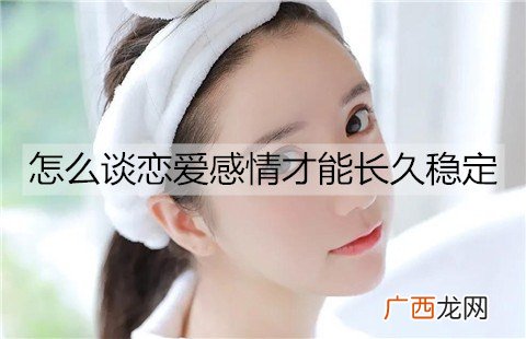 怎么谈恋爱感情才能长久稳定?