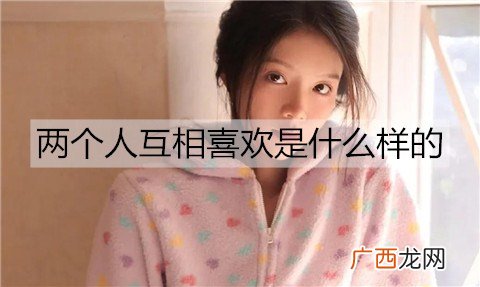 两个人互相喜欢是什么样的？两个人互相喜欢的特征