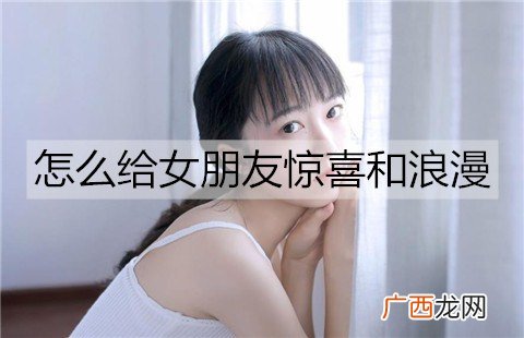 怎么给女朋友惊喜和浪漫?给女朋友惊喜和浪漫的方法