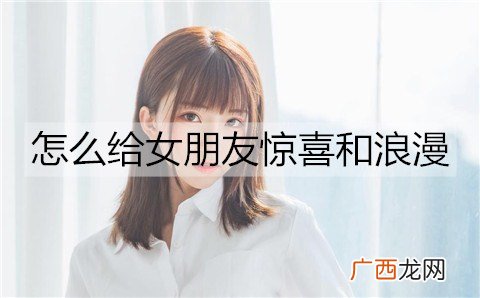 怎么给女朋友惊喜和浪漫?给女朋友惊喜和浪漫的方法