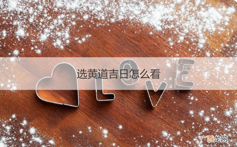 怎样看黄历中的黄道吉日怎么选 选黄道吉日怎么看