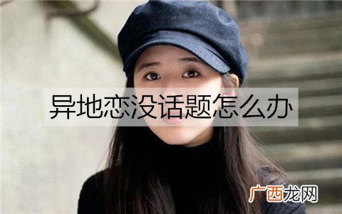异地恋没话题怎么办？异地恋有哪些话题可聊？
