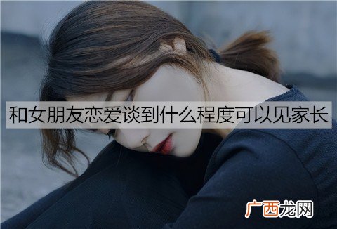 和女朋友恋爱谈到什么程度可以见家长？