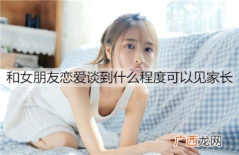 和女朋友恋爱谈到什么程度可以见家长？