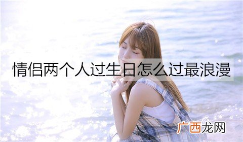 情侣两个人过生日怎么过最浪漫？