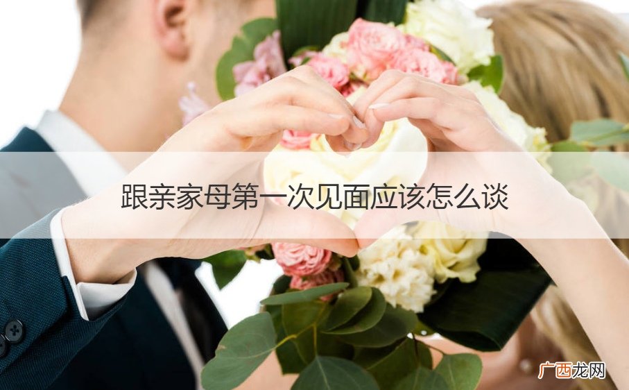 亲家母双方第一次见面怎么说 跟亲家母第一次见面应该怎么谈
