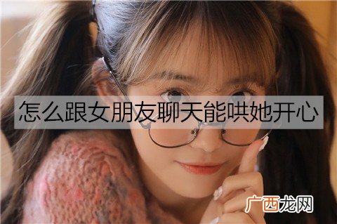 怎么跟女朋友聊天能哄她开心？聊天哄女朋友开心的方法