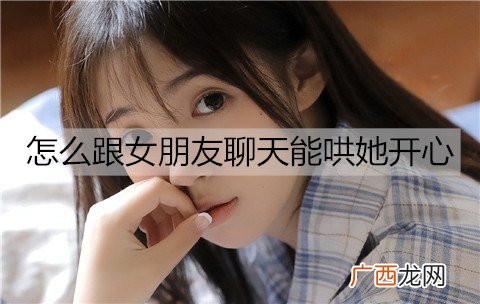 怎么跟女朋友聊天能哄她开心？聊天哄女朋友开心的方法